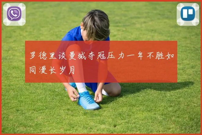 罗德里谈曼城夺冠压力一年不胜如同漫长岁月