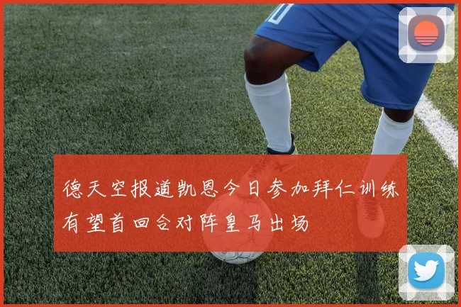 德天空报道凯恩今日参加拜仁训练有望首回合对阵皇马出场