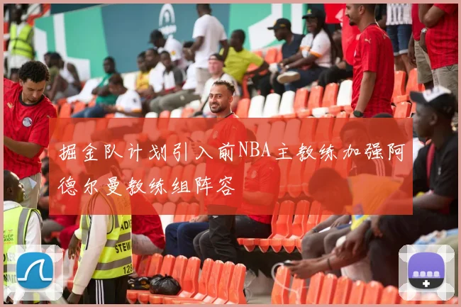 掘金队计划引入前NBA主教练加强阿德尔曼教练组阵容