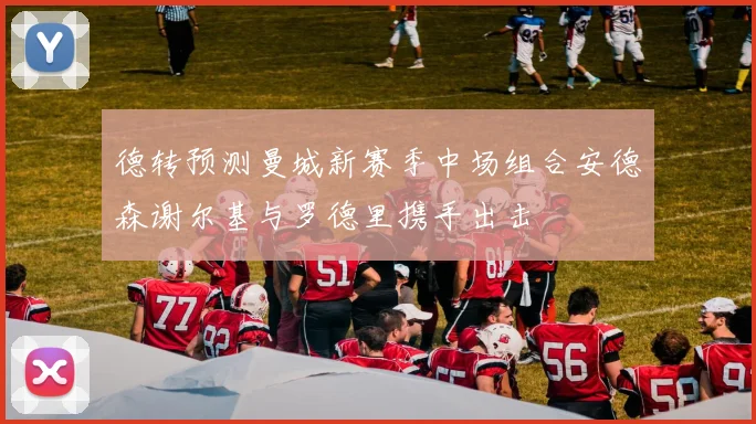 德转预测曼城新赛季中场组合安德森谢尔基与罗德里携手出击