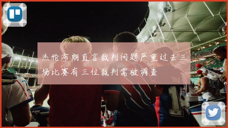 杰伦布朗直言裁判问题严重过去三场比赛有三位裁判需被调查