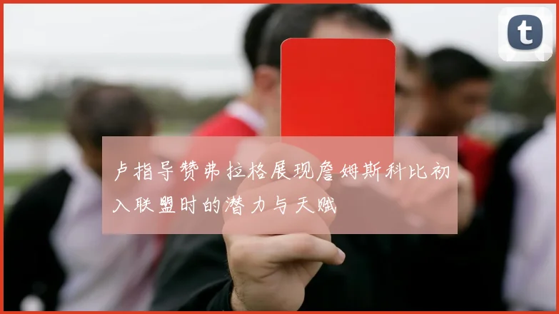 卢指导赞弗拉格展现詹姆斯科比初入联盟时的潜力与天赋