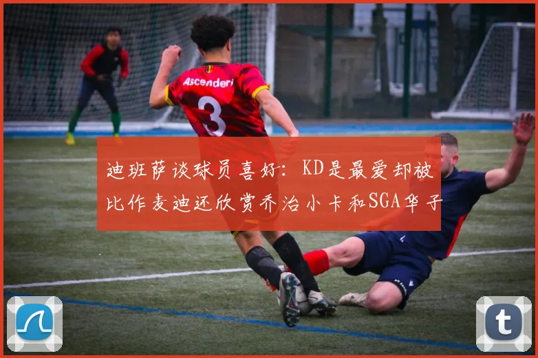 迪班萨谈球员喜好：KD是最爱却被比作麦迪还欣赏乔治小卡和SGA华子