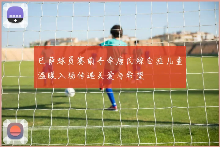 巴萨球员赛前手牵唐氏综合症儿童温暖入场传递关爱与希望