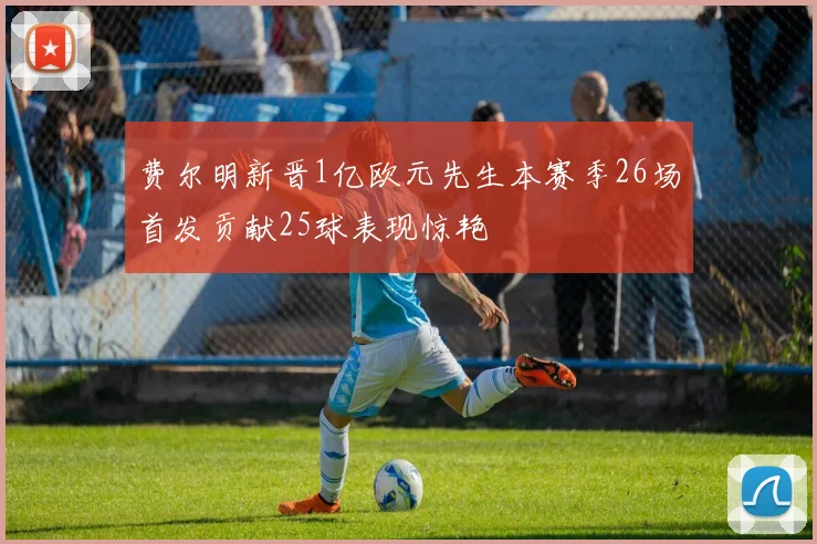 费尔明新晋1亿欧元先生本赛季26场首发贡献25球表现惊艳
