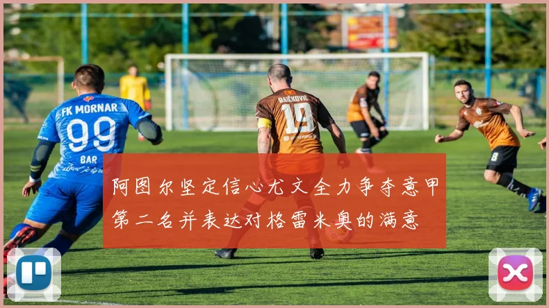 阿图尔坚定信心尤文全力争夺意甲第二名并表达对格雷米奥的满意