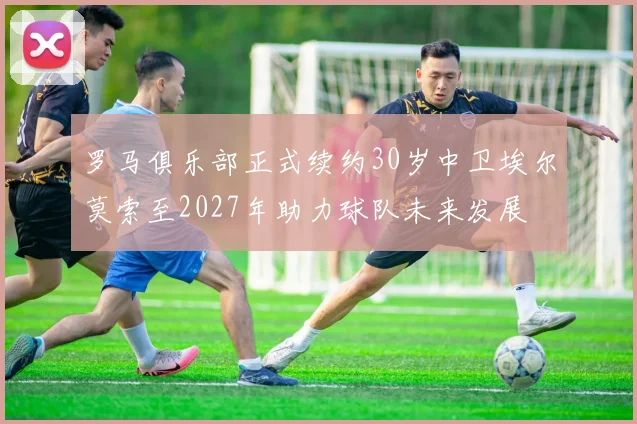 罗马俱乐部正式续约30岁中卫埃尔莫索至2027年助力球队未来发展