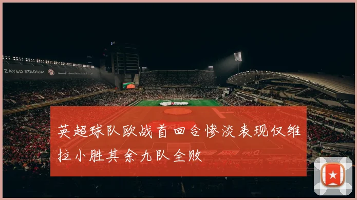英超球队欧战首回合惨淡表现仅维拉小胜其余九队全败