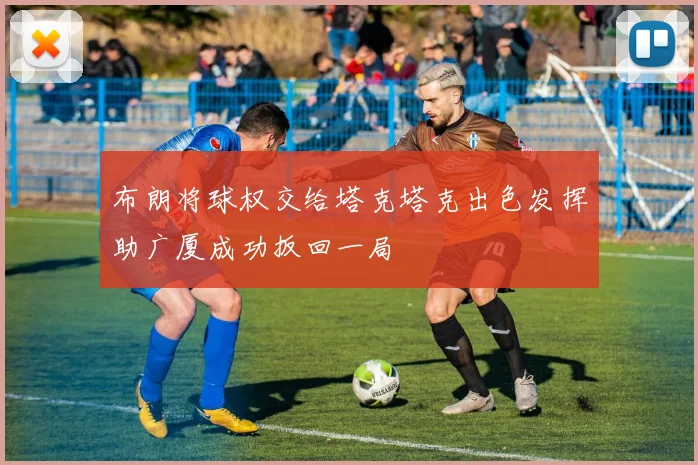 布朗将球权交给塔克塔克出色发挥助广厦成功扳回一局