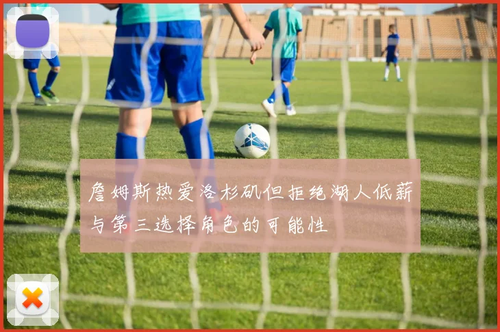 詹姆斯热爱洛杉矶但拒绝湖人低薪与第三选择角色的可能性