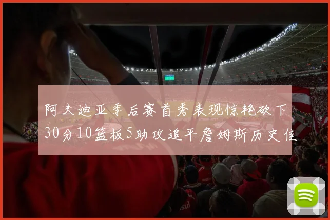阿夫迪亚季后赛首秀表现惊艳砍下30分10篮板5助攻追平詹姆斯历史佳绩