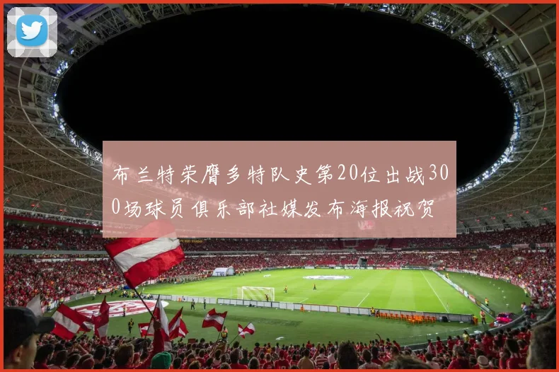 布兰特荣膺多特队史第20位出战300场球员俱乐部社媒发布海报祝贺