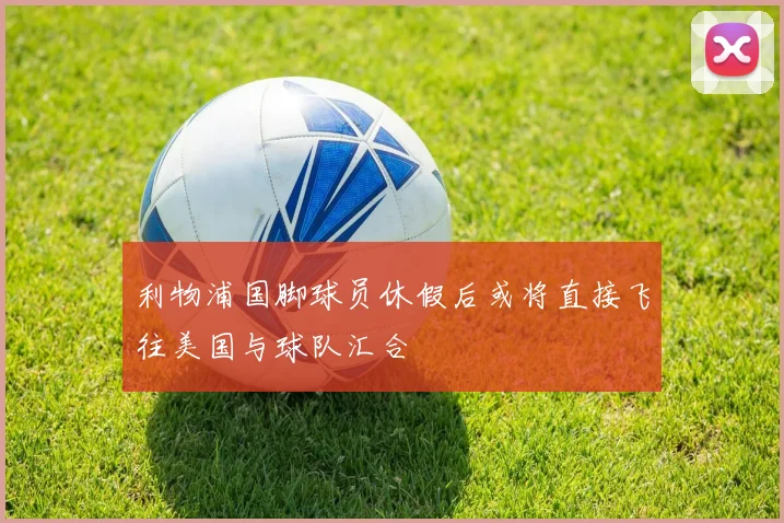 利物浦国脚球员休假后或将直接飞往美国与球队汇合