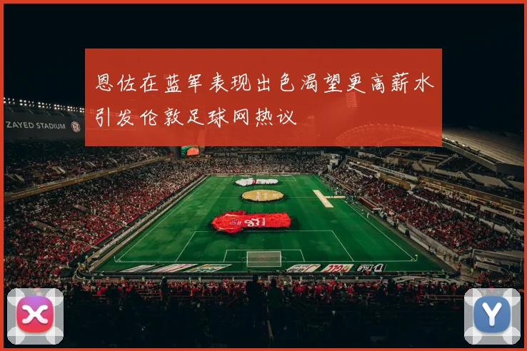 恩佐在蓝军表现出色渴望更高薪水引发伦敦足球网热议