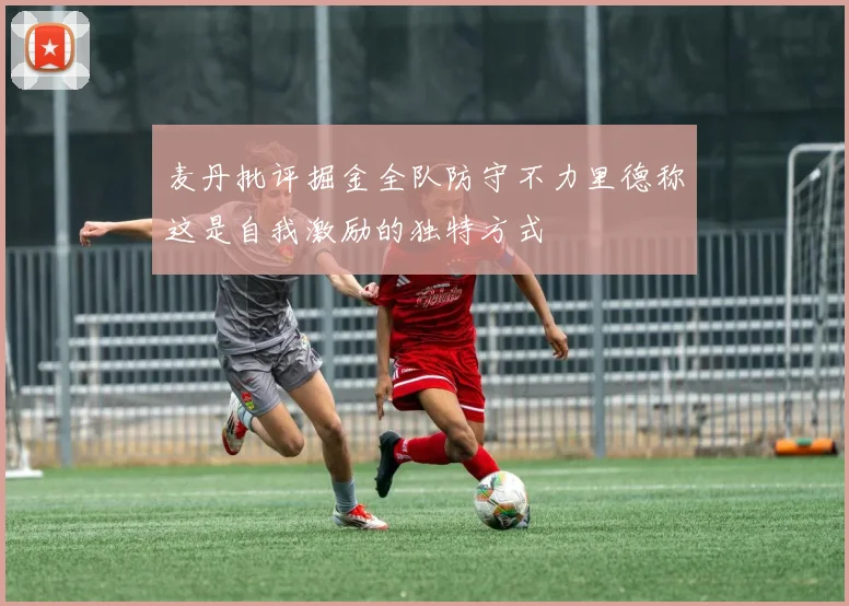 麦丹批评掘金全队防守不力里德称这是自我激励的独特方式