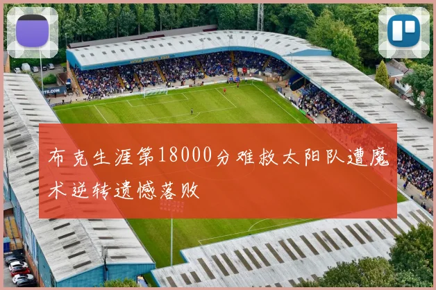 布克生涯第18000分难救太阳队遭魔术逆转遗憾落败