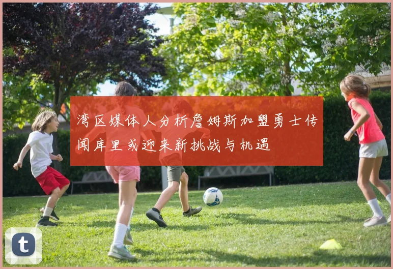 湾区媒体人分析詹姆斯加盟勇士传闻库里或迎来新挑战与机遇