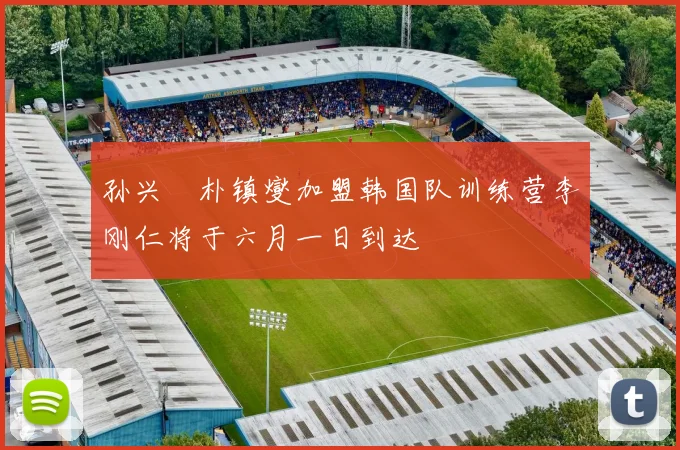 孙兴慜朴镇燮加盟韩国队训练营李刚仁将于六月一日到达