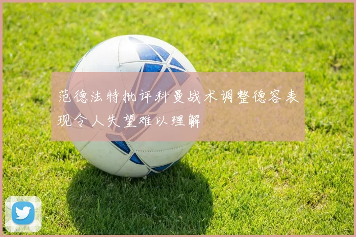 范德法特批评科曼战术调整德容表现令人失望难以理解