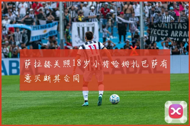 萨拉赫关照18岁小将哈姆扎巴萨有意买断其合同