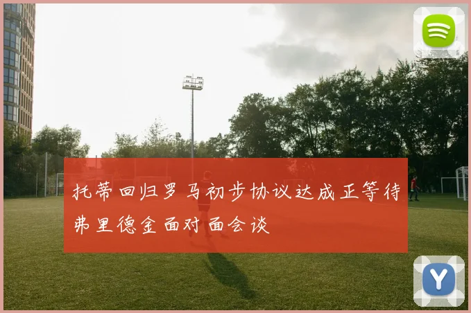 托蒂回归罗马初步协议达成正等待弗里德金面对面会谈